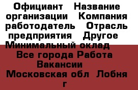 Официант › Название организации ­ Компания-работодатель › Отрасль предприятия ­ Другое › Минимальный оклад ­ 1 - Все города Работа » Вакансии   . Московская обл.,Лобня г.